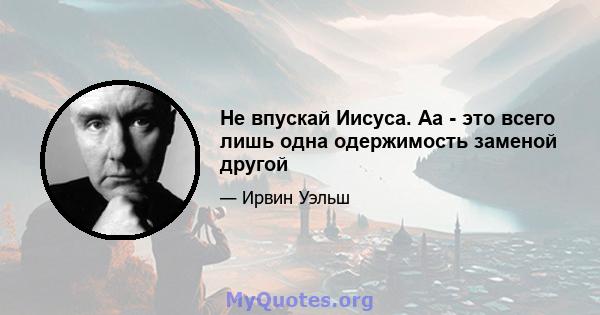 Не впускай Иисуса. Аа - это всего лишь одна одержимость заменой другой