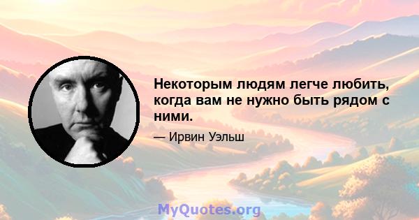 Некоторым людям легче любить, когда вам не нужно быть рядом с ними.