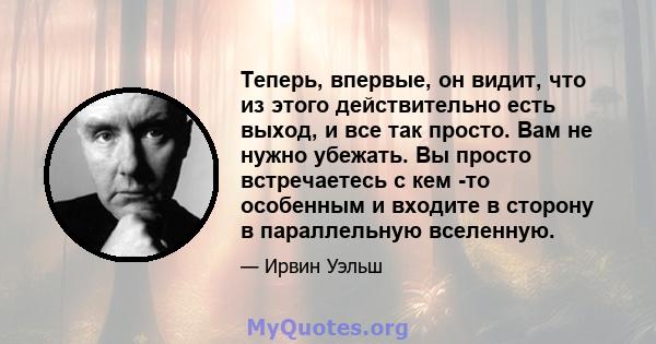 Теперь, впервые, он видит, что из этого действительно есть выход, и все так просто. Вам не нужно убежать. Вы просто встречаетесь с кем -то особенным и входите в сторону в параллельную вселенную.