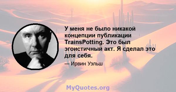 У меня не было никакой концепции публикации TrainsPotting. Это был эгоистичный акт. Я сделал это для себя.