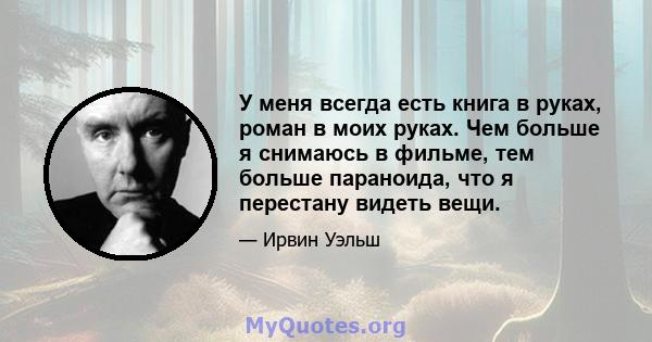 У меня всегда есть книга в руках, роман в моих руках. Чем больше я снимаюсь в фильме, тем больше параноида, что я перестану видеть вещи.