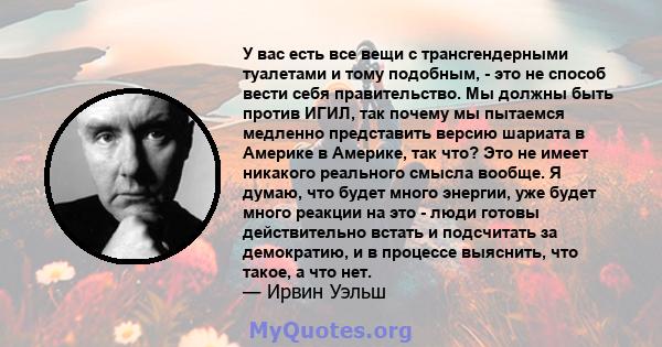 У вас есть все вещи с трансгендерными туалетами и тому подобным, - это не способ вести себя правительство. Мы должны быть против ИГИЛ, так почему мы пытаемся медленно представить версию шариата в Америке в Америке, так