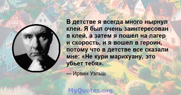 В детстве я всегда много нырнул клей. Я был очень заинтересован в клей, а затем я пошел на лагер и скорость, и я вошел в героин, потому что в детстве все сказали мне: «Не кури марихуану, это убьет тебя».