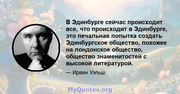 В Эдинбурге сейчас происходит все, что происходит в Эдинбурге, это печальная попытка создать Эдинбургское общество, похожее на лондонское общество, общество знаменитостей с высокой литературой.