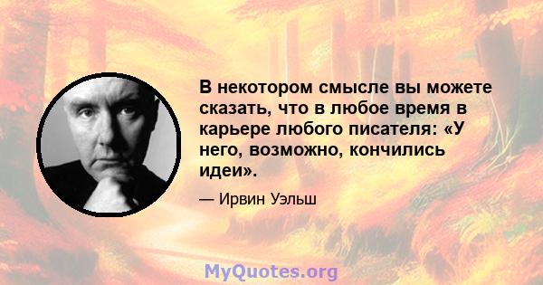 В некотором смысле вы можете сказать, что в любое время в карьере любого писателя: «У него, возможно, кончились идеи».