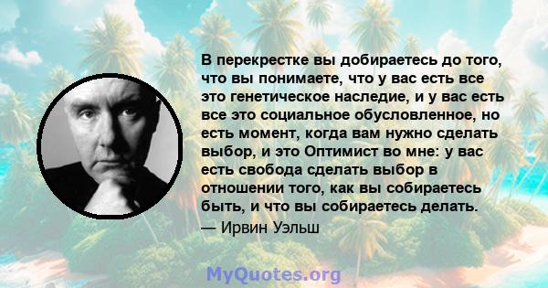 В перекрестке вы добираетесь до того, что вы понимаете, что у вас есть все это генетическое наследие, и у вас есть все это социальное обусловленное, но есть момент, когда вам нужно сделать выбор, и это Оптимист во мне: