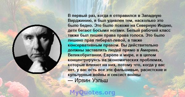 В первый раз, когда я отправился в Западную Вирджинию, я был удивлен тем, насколько это было бедно. Это было похоже на Северную Индию, дети бегают босыми ногами. Белый рабочий класс также был лишен права права голоса.