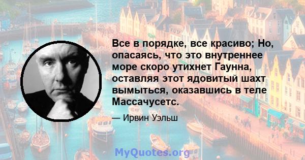 Все в порядке, все красиво; Но, опасаясь, что это внутреннее море скоро утихнет Гаунна, оставляя этот ядовитый шахт вымыться, оказавшись в теле Массачусетс.