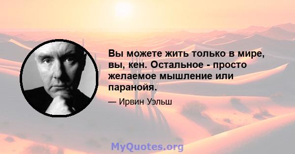 Вы можете жить только в мире, вы, кен. Остальное - просто желаемое мышление или паранойя.