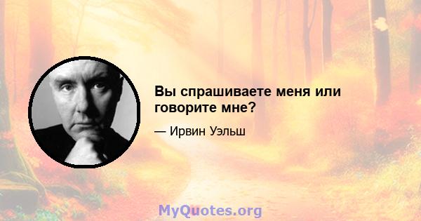 Вы спрашиваете меня или говорите мне?