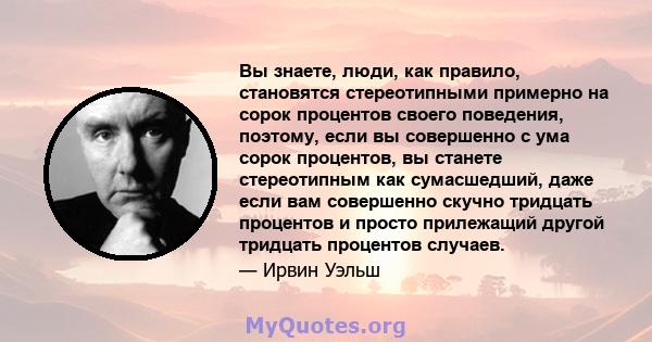 Вы знаете, люди, как правило, становятся стереотипными примерно на сорок процентов своего поведения, поэтому, если вы совершенно с ума сорок процентов, вы станете стереотипным как сумасшедший, даже если вам совершенно