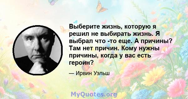 Выберите жизнь, которую я решил не выбирать жизнь. Я выбрал что -то еще. А причины? Там нет причин. Кому нужны причины, когда у вас есть героин?