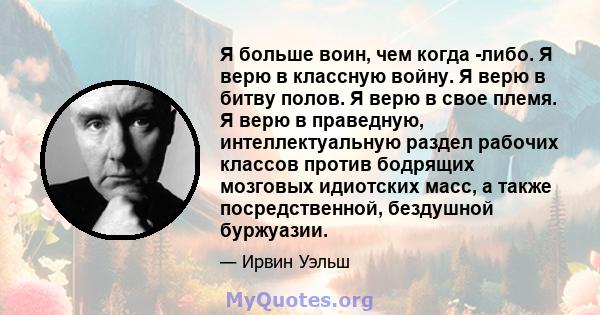 Я больше воин, чем когда -либо. Я верю в классную войну. Я верю в битву полов. Я верю в свое племя. Я верю в праведную, интеллектуальную раздел рабочих классов против бодрящих мозговых идиотских масс, а также