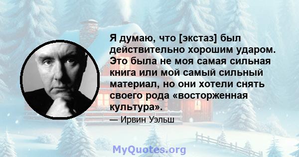 Я думаю, что [экстаз] был действительно хорошим ударом. Это была не моя самая сильная книга или мой самый сильный материал, но они хотели снять своего рода «восторженная культура».