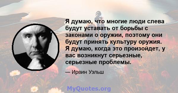 Я думаю, что многие люди слева будут уставать от борьбы с законами о оружии, поэтому они будут принять культуру оружия. Я думаю, когда это произойдет, у вас возникнут серьезные, серьезные проблемы.