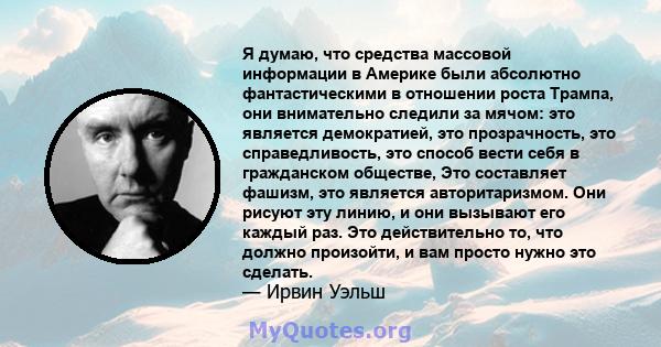 Я думаю, что средства массовой информации в Америке были абсолютно фантастическими в отношении роста Трампа, они внимательно следили за мячом: это является демократией, это прозрачность, это справедливость, это способ