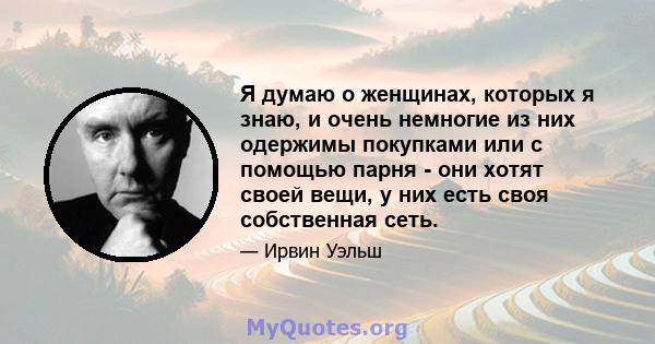 Я думаю о женщинах, которых я знаю, и очень немногие из них одержимы покупками или с помощью парня - они хотят своей вещи, у них есть своя собственная сеть.