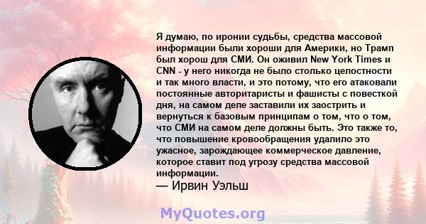 Я думаю, по иронии судьбы, средства массовой информации были хороши для Америки, но Трамп был хорош для СМИ. Он оживил New York Times и CNN - у него никогда не было столько целостности и так много власти, и это потому,