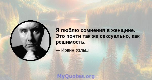 Я люблю сомнения в женщине. Это почти так же сексуально, как решимость.