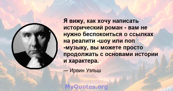 Я вижу, как хочу написать исторический роман - вам не нужно беспокоиться о ссылках на реалити -шоу или поп -музыку, вы можете просто продолжать с основами истории и характера.