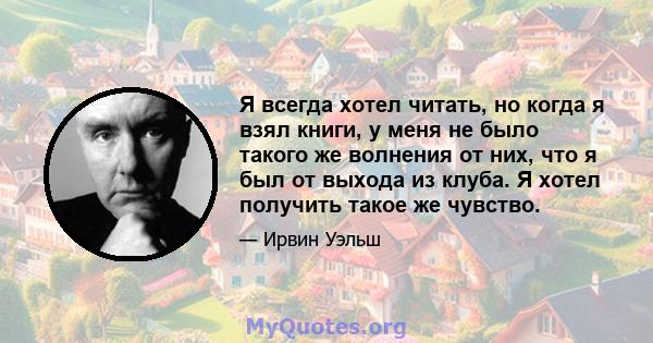 Я всегда хотел читать, но когда я взял книги, у меня не было такого же волнения от них, что я был от выхода из клуба. Я хотел получить такое же чувство.