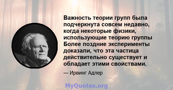 Важность теории групп была подчеркнута совсем недавно, когда некоторые физики, использующие теорию группы Более поздние эксперименты доказали, что эта частица действительно существует и обладает этими свойствами.