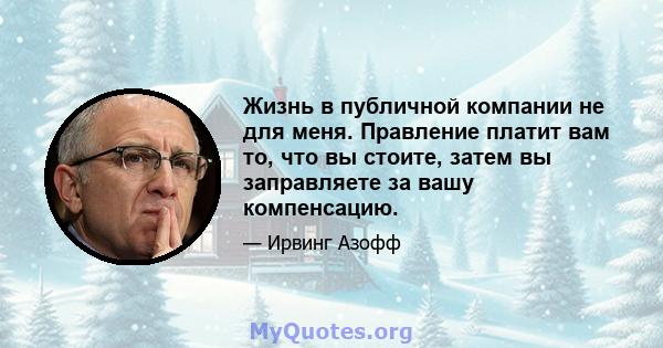 Жизнь в публичной компании не для меня. Правление платит вам то, что вы стоите, затем вы заправляете за вашу компенсацию.