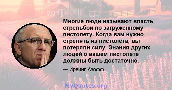 Многие люди называют власть стрельбой по загруженному пистолету. Когда вам нужно стрелять из пистолета, вы потеряли силу. Знания других людей о вашем пистолете должны быть достаточно.