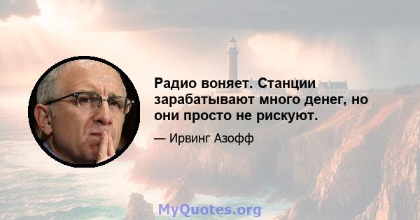 Радио воняет. Станции зарабатывают много денег, но они просто не рискуют.