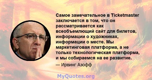 Самое замечательное в Ticketmaster заключается в том, что он рассматривается как всеобъемлющий сайт для билетов, информации о художниках, информации о месте. Мы маркетинговая платформа, а не только технологическая