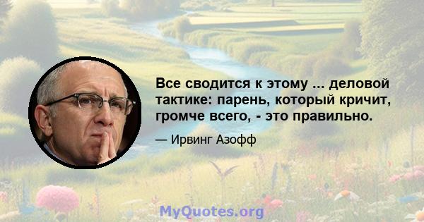 Все сводится к этому ... деловой тактике: парень, который кричит, громче всего, - это правильно.