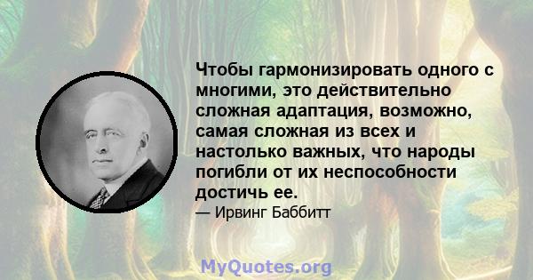 Чтобы гармонизировать одного с многими, это действительно сложная адаптация, возможно, самая сложная из всех и настолько важных, что народы погибли от их неспособности достичь ее.