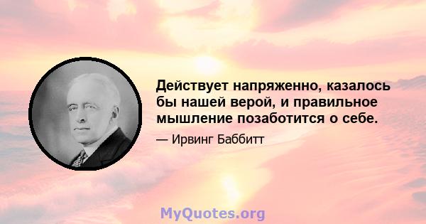 Действует напряженно, казалось бы нашей верой, и правильное мышление позаботится о себе.