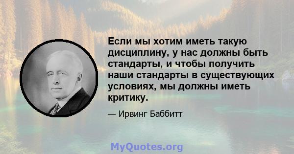 Если мы хотим иметь такую ​​дисциплину, у нас должны быть стандарты, и чтобы получить наши стандарты в существующих условиях, мы должны иметь критику.