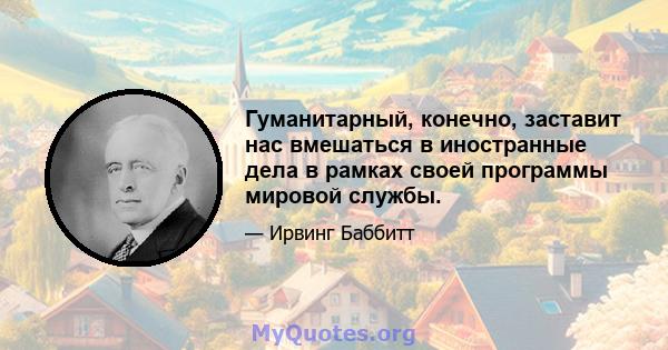 Гуманитарный, конечно, заставит нас вмешаться в иностранные дела в рамках своей программы мировой службы.