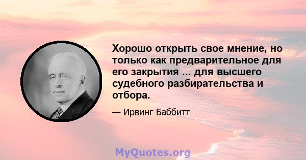 Хорошо открыть свое мнение, но только как предварительное для его закрытия ... для высшего судебного разбирательства и отбора.