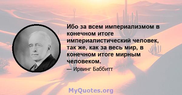 Ибо за всем империализмом в конечном итоге империалистический человек, так же, как за весь мир, в конечном итоге мирным человеком.