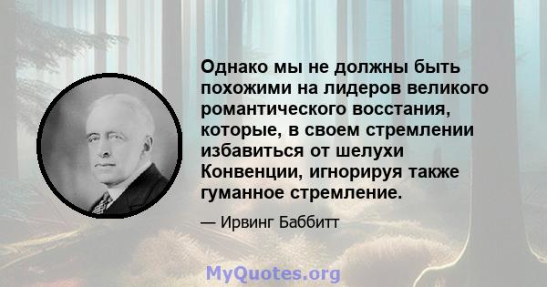 Однако мы не должны быть похожими на лидеров великого романтического восстания, которые, в своем стремлении избавиться от шелухи Конвенции, игнорируя также гуманное стремление.