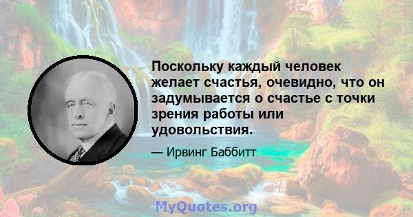 Поскольку каждый человек желает счастья, очевидно, что он задумывается о счастье с точки зрения работы или удовольствия.