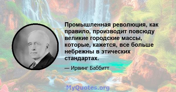 Промышленная революция, как правило, производит повсюду великие городские массы, которые, кажется, все больше небрежны в этических стандартах.