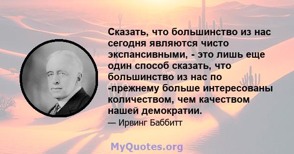 Сказать, что большинство из нас сегодня являются чисто экспансивными, - это лишь еще один способ сказать, что большинство из нас по -прежнему больше интересованы количеством, чем качеством нашей демократии.