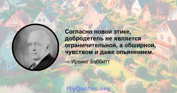 Согласно новой этике, добродетель не является ограничительной, а обширной, чувством и даже опьянением.