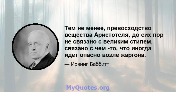 Тем не менее, превосходство вещества Аристотеля, до сих пор не связано с великим стилем, связано с чем -то, что иногда идет опасно возле жаргона.