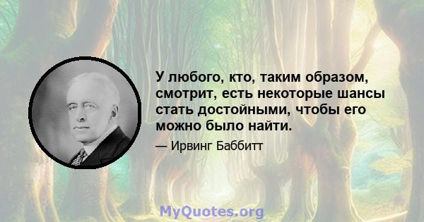 У любого, кто, таким образом, смотрит, есть некоторые шансы стать достойными, чтобы его можно было найти.