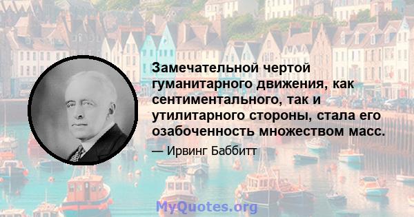 Замечательной чертой гуманитарного движения, как сентиментального, так и утилитарного стороны, стала его озабоченность множеством масс.