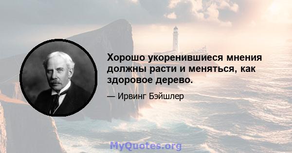 Хорошо укоренившиеся мнения должны расти и меняться, как здоровое дерево.