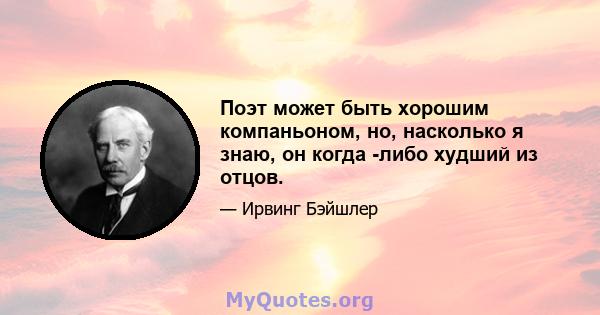 Поэт может быть хорошим компаньоном, но, насколько я знаю, он когда -либо худший из отцов.