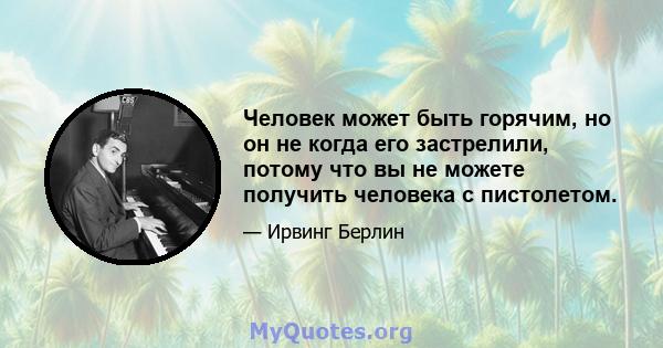 Человек может быть горячим, но он не когда его застрелили, потому что вы не можете получить человека с пистолетом.