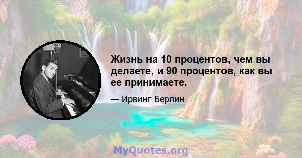 Жизнь на 10 процентов, чем вы делаете, и 90 процентов, как вы ее принимаете.