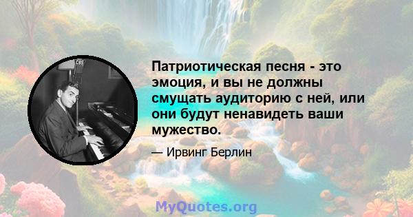 Патриотическая песня - это эмоция, и вы не должны смущать аудиторию с ней, или они будут ненавидеть ваши мужество.